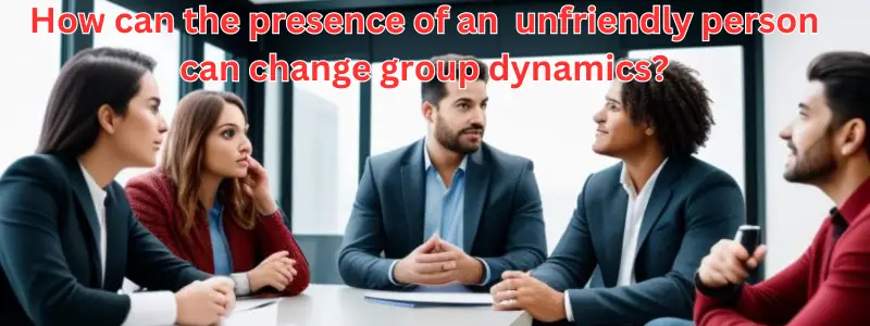 How can the presence of an extremely stern and unfriendly person can change group dynamics?